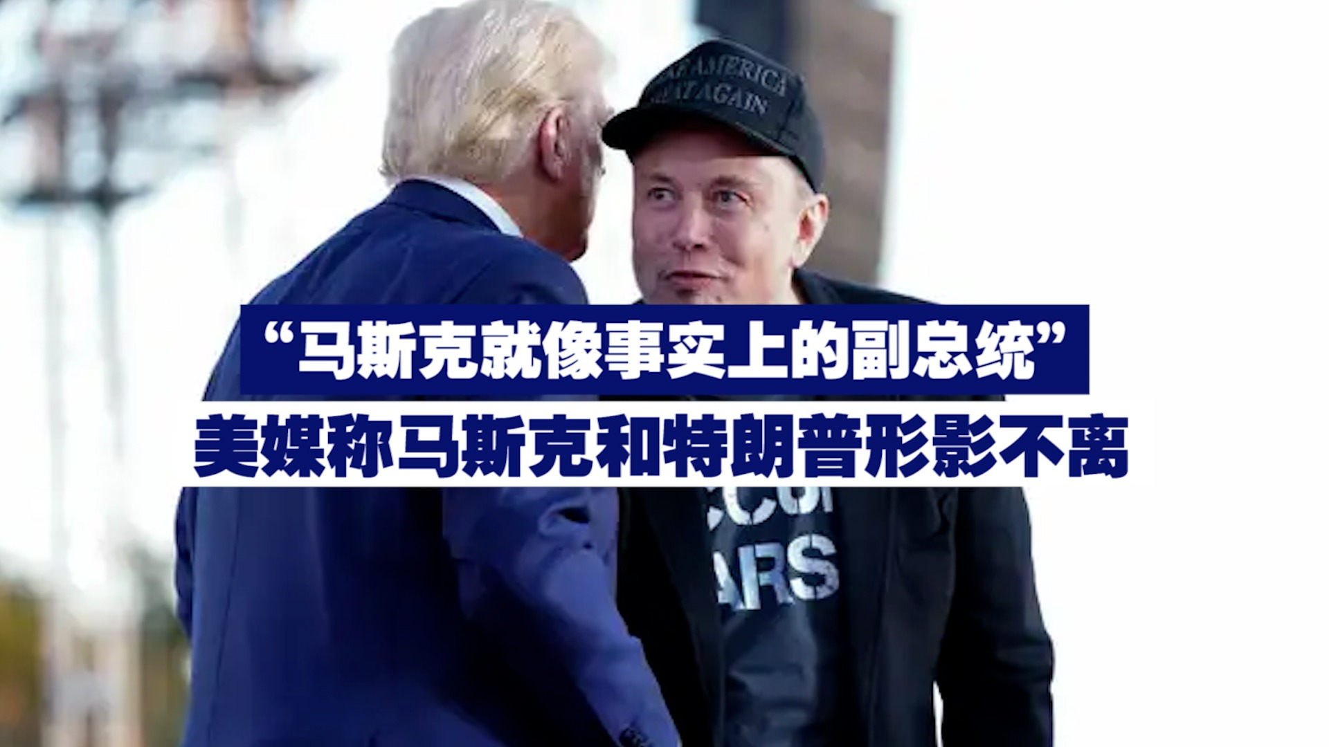 马斯克就像事实上的副总统” 美媒称马斯克和特朗普形影不离