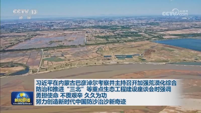 习近平在内蒙古巴彦淖尔考察并主持召开加强荒漠化综合防治和推进“三北”等重点生态工程建设座谈会时强调 勇担使命 不畏艰辛 久久为功 努力创造新时代中国防沙治沙新奇迹