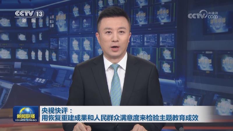 央视快评：用恢复重建成果和人民群众满意度来检验主题教育成效
