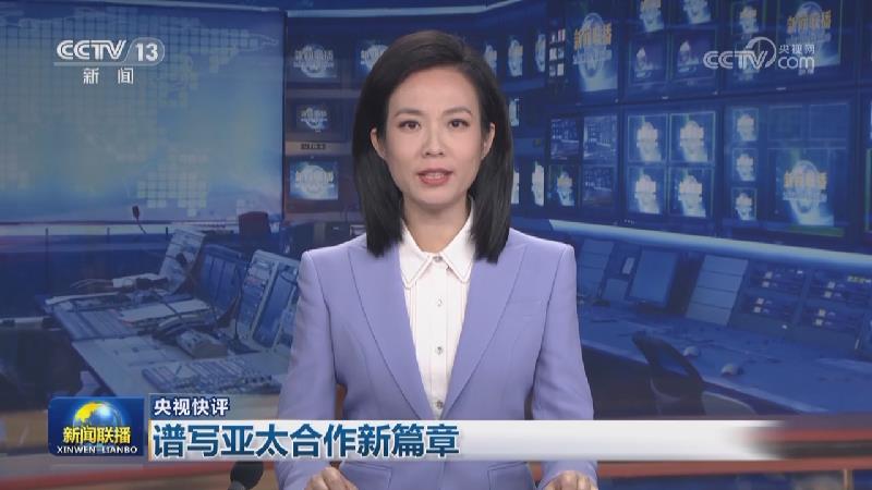 【央视快评】谱写亚太合作新篇章