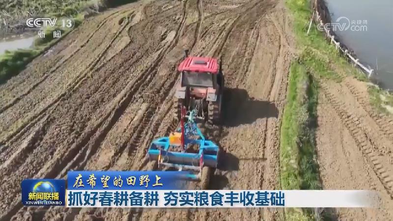 【在希望的田野上】抓好春耕备耕 夯实粮食丰收基础