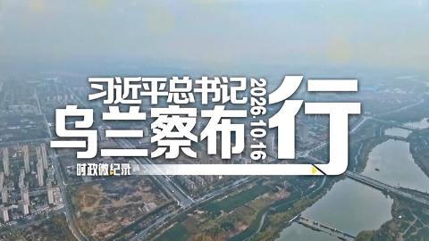 时政微纪录丨习近平总书记乌兰察布行